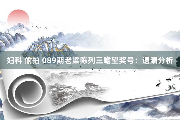 妇科 偷拍 089期老梁陈列三瞻望奖号：遗漏分析